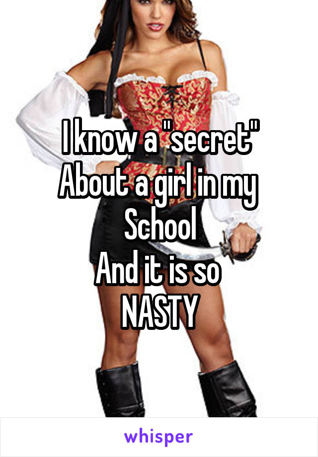 I know a "secret"
About a girl in my 
School
And it is so 
NASTY