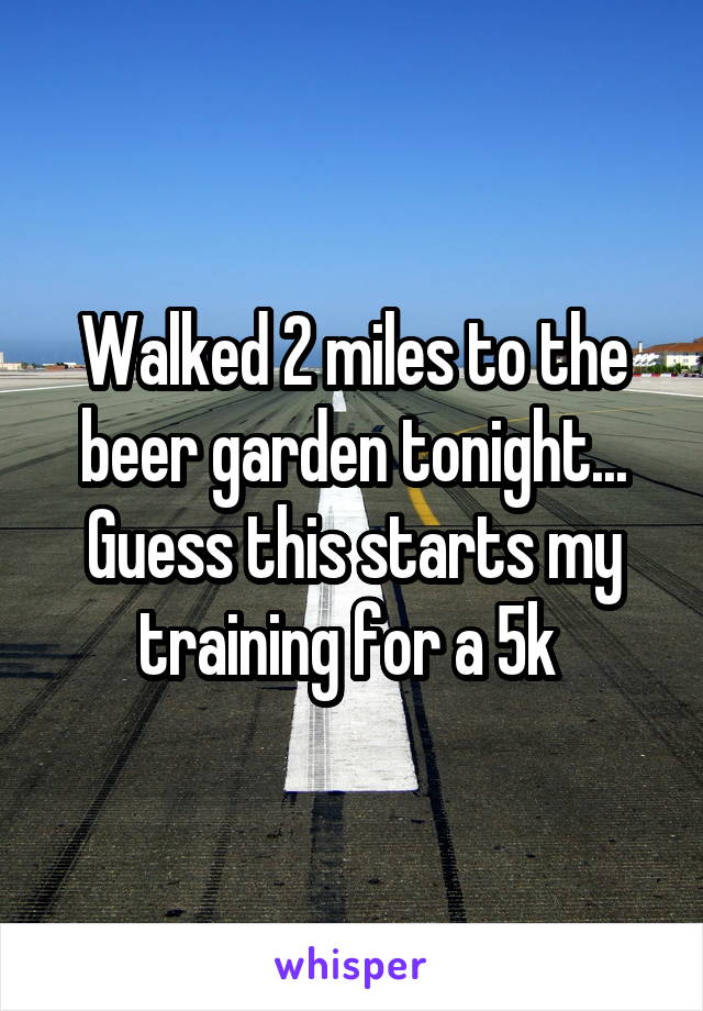 Walked 2 miles to the beer garden tonight... Guess this starts my training for a 5k 