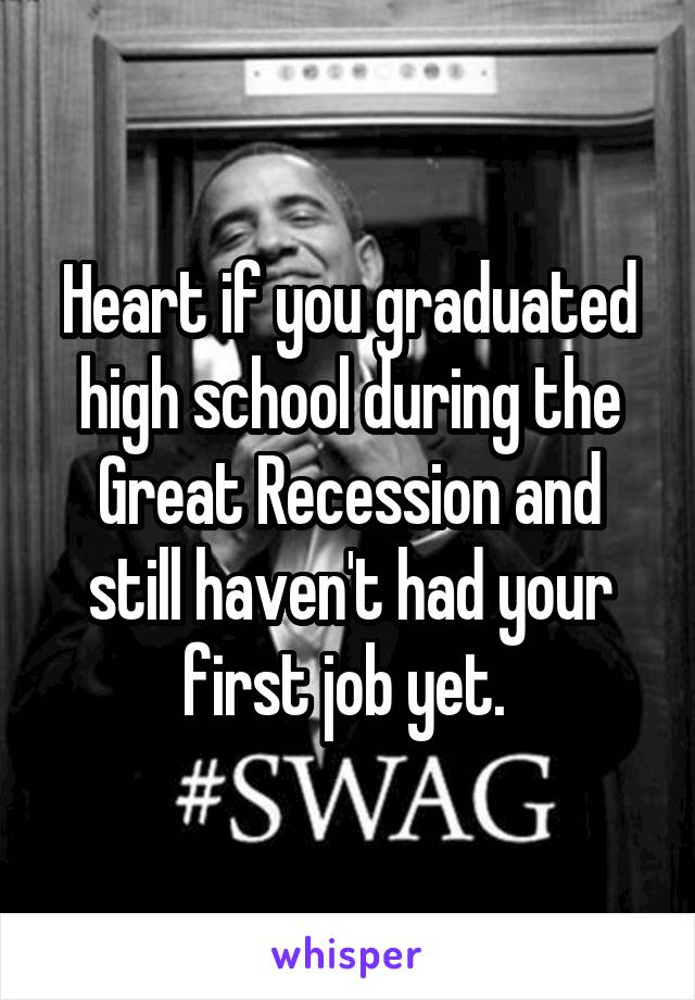 Heart if you graduated high school during the Great Recession and still haven't had your first job yet. 