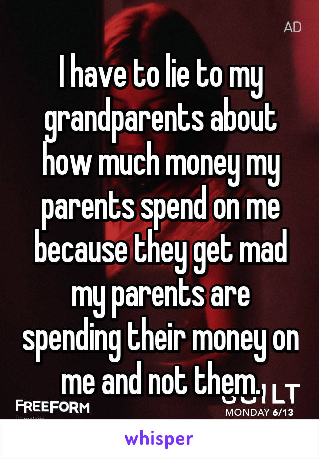 I have to lie to my grandparents about how much money my parents spend on me because they get mad my parents are spending their money on me and not them.