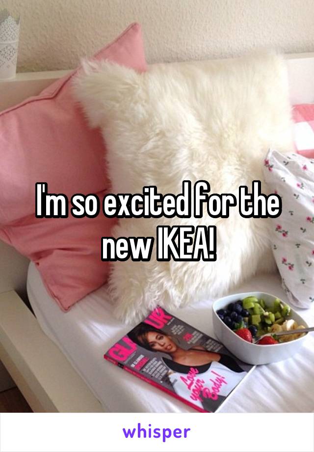 I'm so excited for the new IKEA!