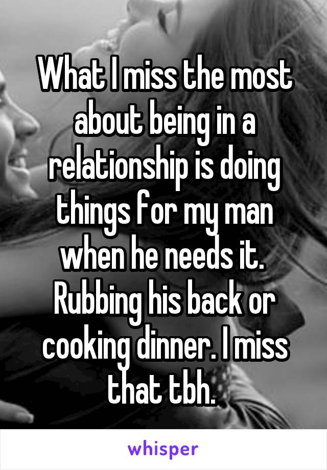 What I miss the most about being in a relationship is doing things for my man when he needs it. 
Rubbing his back or cooking dinner. I miss that tbh. 