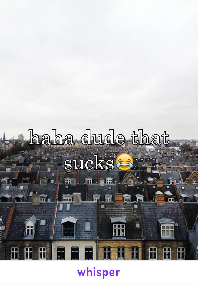 haha dude that sucks😂