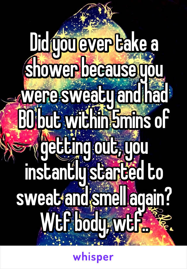 Did you ever take a shower because you were sweaty and had BO but within 5mins of getting out, you instantly started to sweat and smell again? Wtf body, wtf..