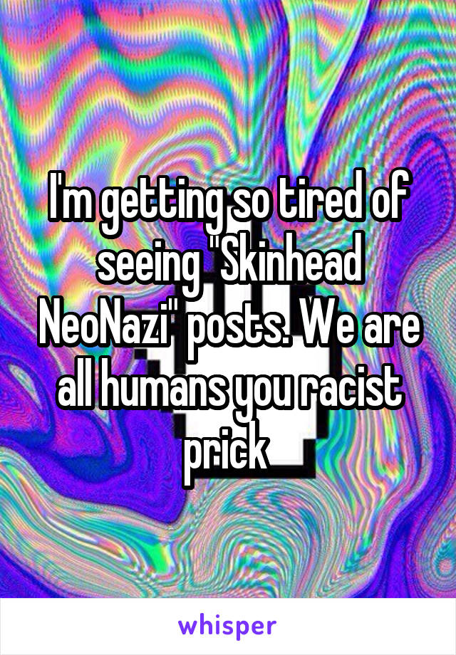 I'm getting so tired of seeing "Skinhead NeoNazi" posts. We are all humans you racist prick 