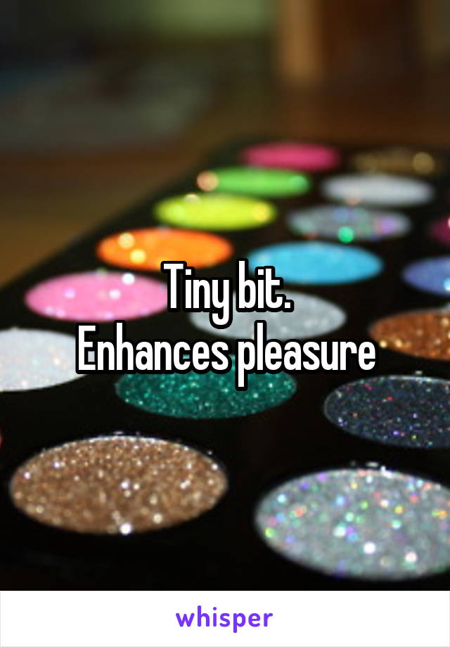 Tiny bit.
Enhances pleasure