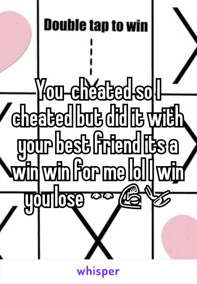 You  cheated so I cheated but did it with your best friend its a win win for me lol I win you lose 👀💪💅