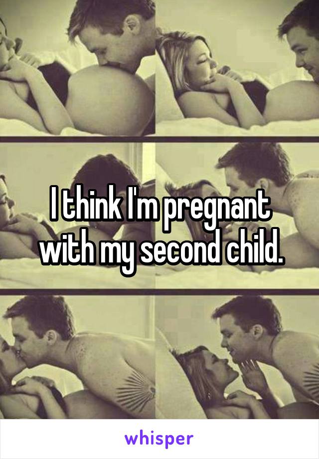 I think I'm pregnant with my second child.