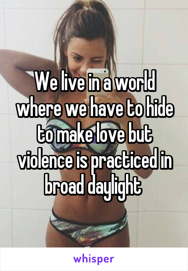 We live in a world where we have to hide to make love but violence is practiced in broad daylight 