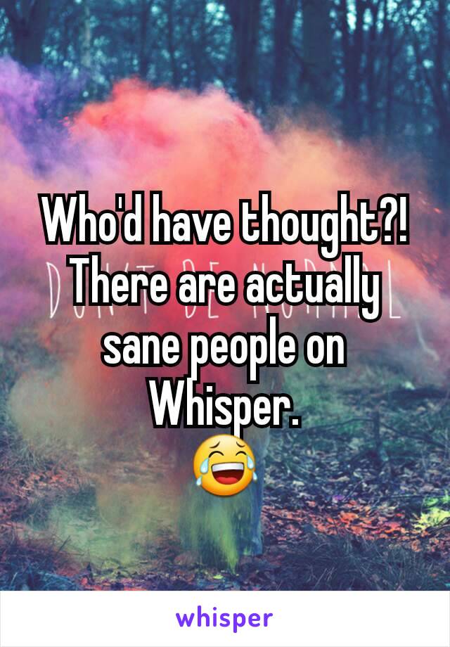 Who'd have thought?! There are actually sane people on Whisper.
😂