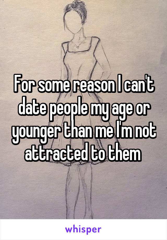 For some reason I can't date people my age or younger than me I'm not attracted to them 