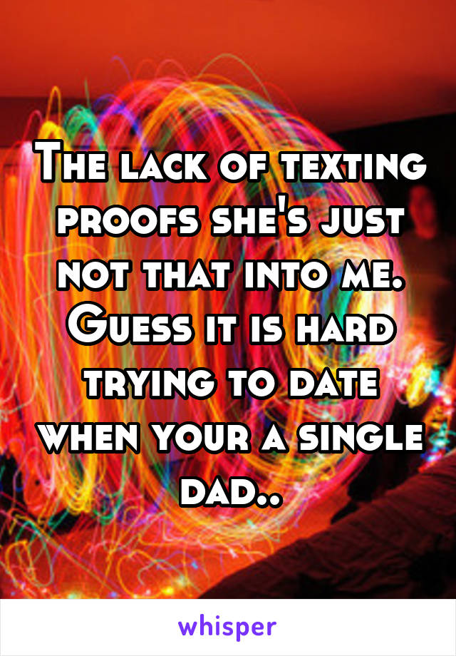 The lack of texting proofs she's just not that into me. Guess it is hard trying to date when your a single dad..