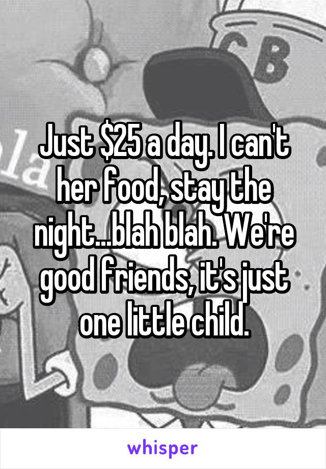 Just $25 a day. I can't her food, stay the night...blah blah. We're good friends, it's just one little child.