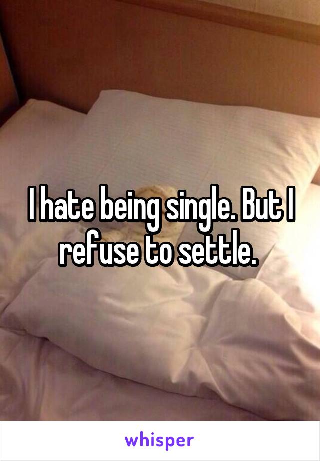 I hate being single. But I refuse to settle. 