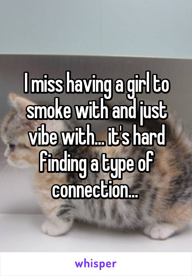 I miss having a girl to smoke with and just vibe with... it's hard finding a type of connection... 