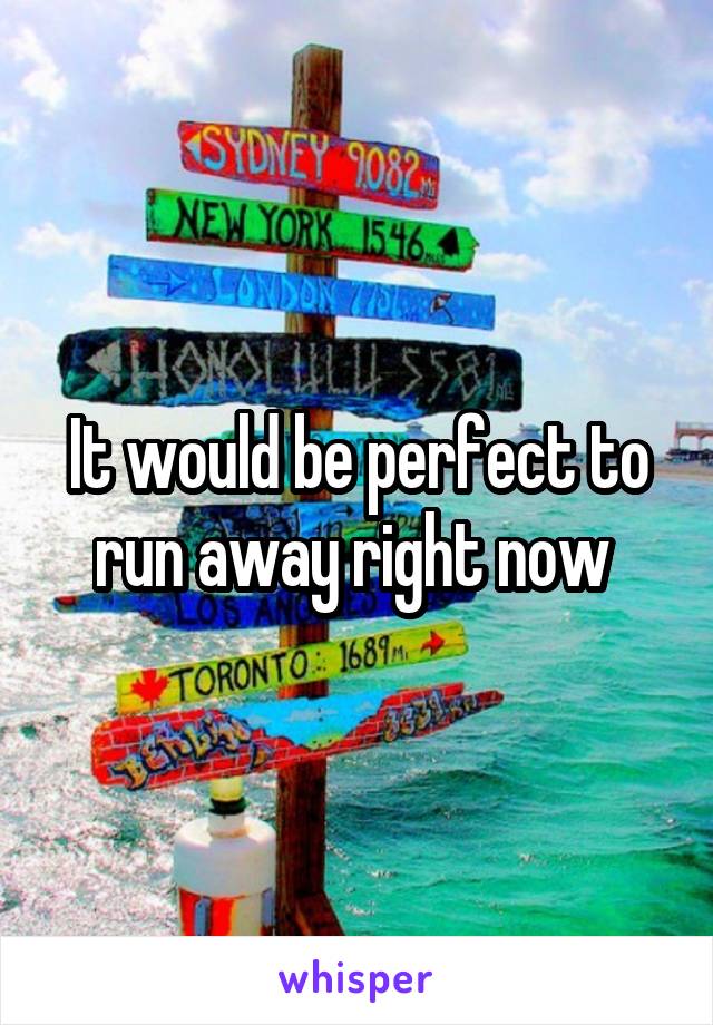 It would be perfect to run away right now 