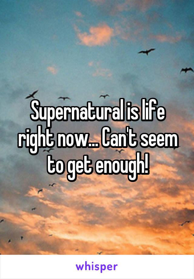 Supernatural is life right now... Can't seem to get enough!