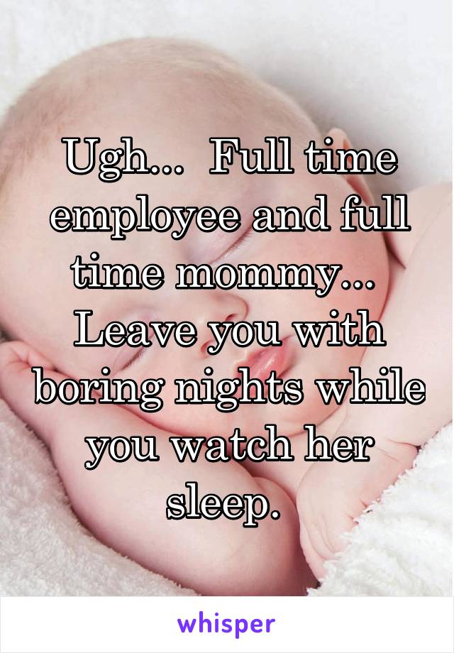 Ugh...  Full time employee and full time mommy...  Leave you with boring nights while you watch her sleep. 