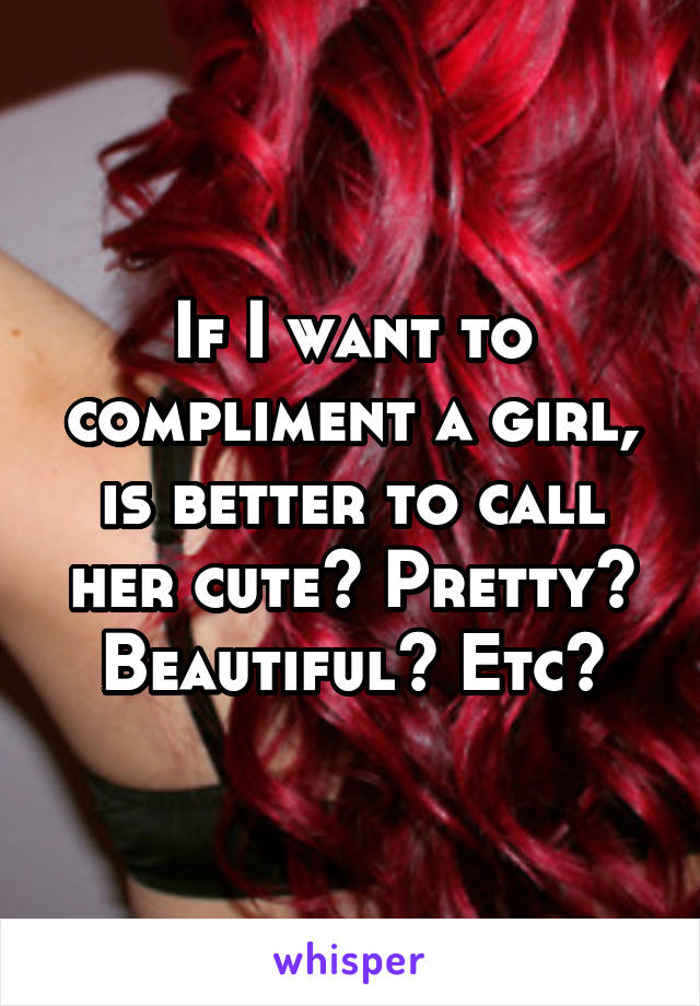 If I want to compliment a girl, is better to call her cute? Pretty? Beautiful? Etc?