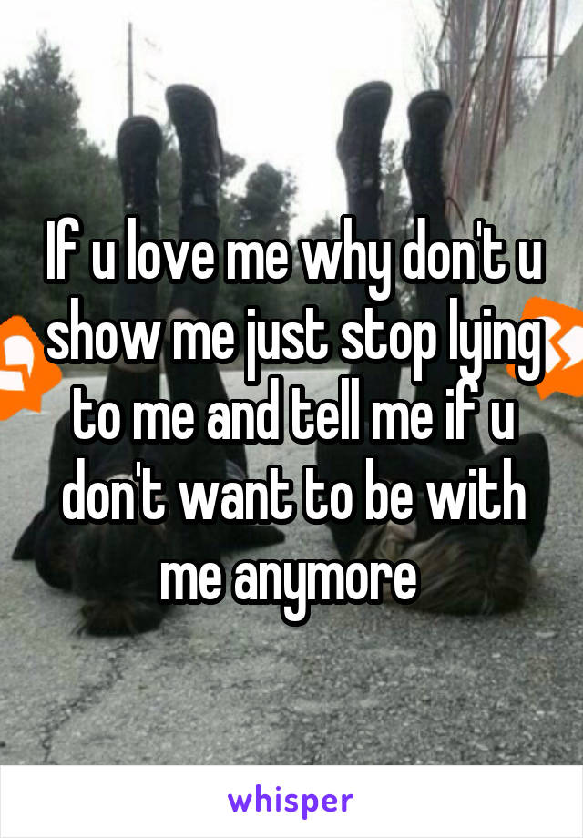 If u love me why don't u show me just stop lying to me and tell me if u don't want to be with me anymore 