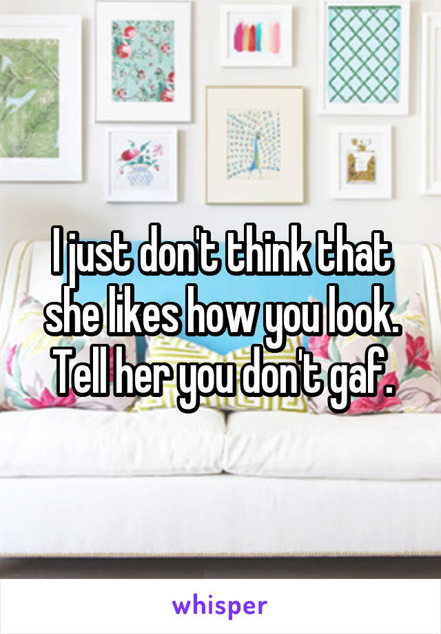 I just don't think that she likes how you look. Tell her you don't gaf.