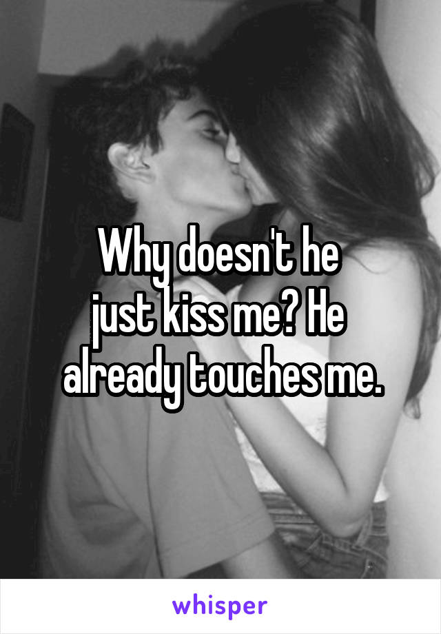 Why doesn't he 
just kiss me? He 
already touches me.