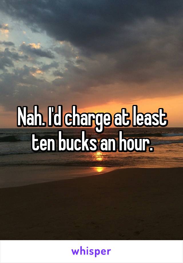 Nah. I'd charge at least ten bucks an hour.