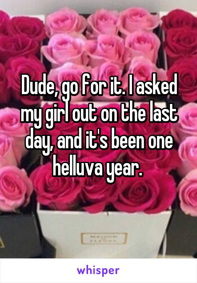 Dude, go for it. I asked my girl out on the last day, and it's been one helluva year. 

