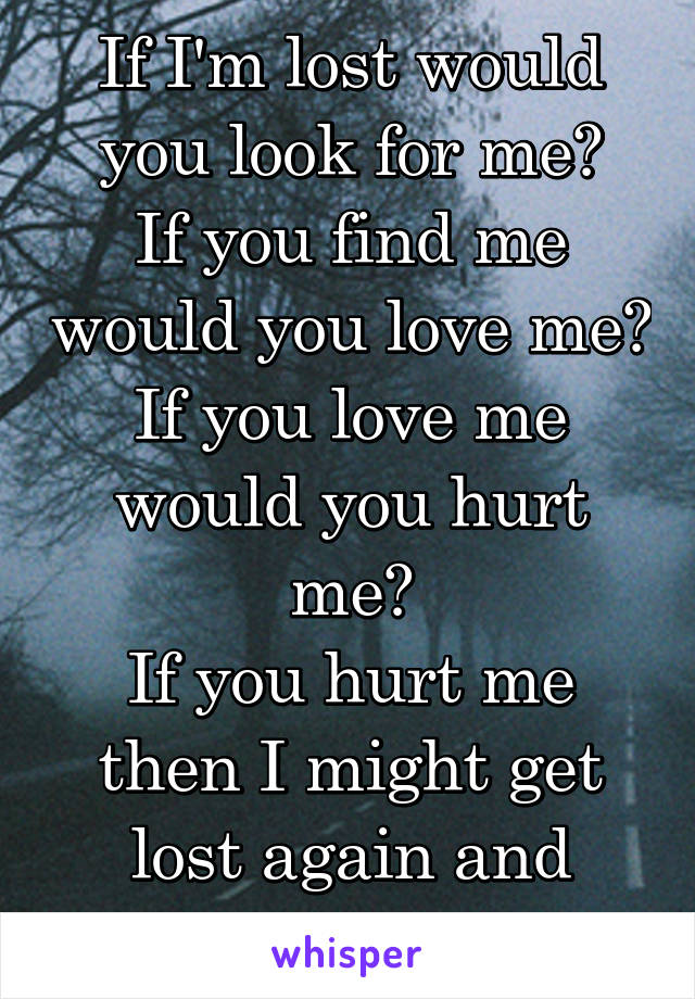 If I'm lost would you look for me?
If you find me would you love me?
If you love me would you hurt me?
If you hurt me then I might get lost again and never come back.