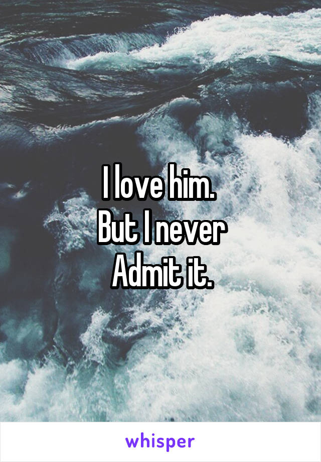 I love him. 
But I never
Admit it.