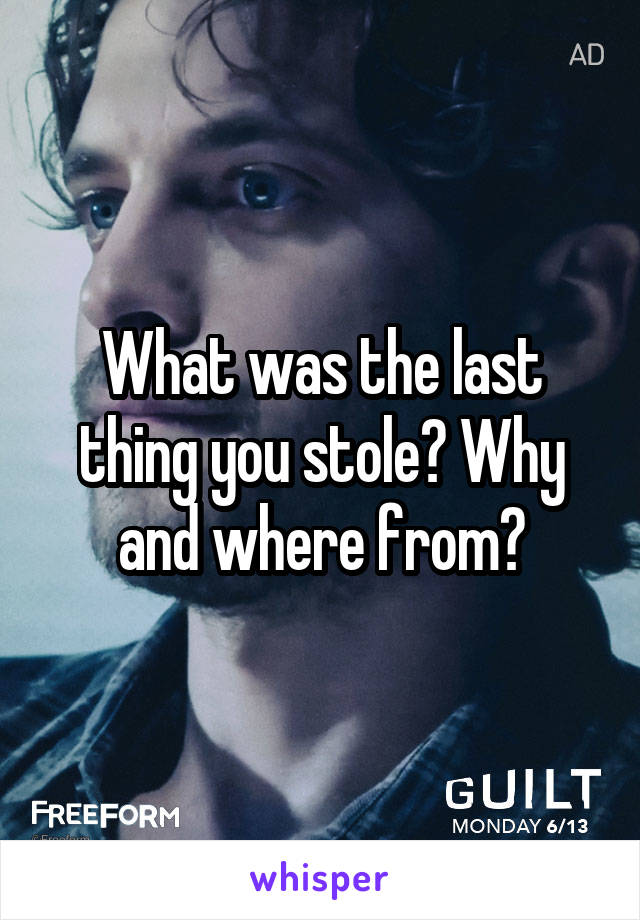 What was the last thing you stole? Why and where from?