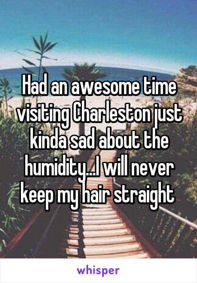 Had an awesome time visiting Charleston just kinda sad about the humidity...I will never keep my hair straight 