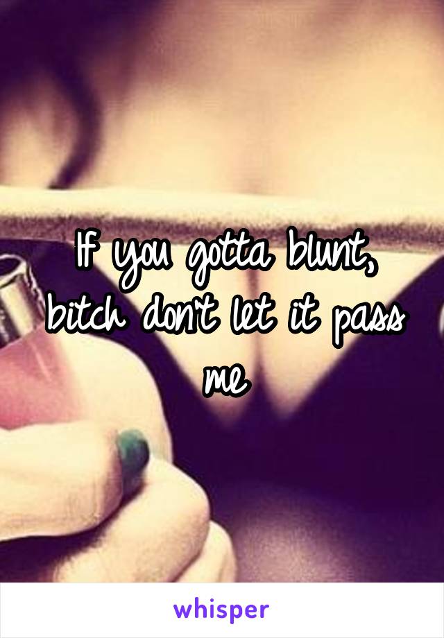 If you gotta blunt, bitch don't let it pass me