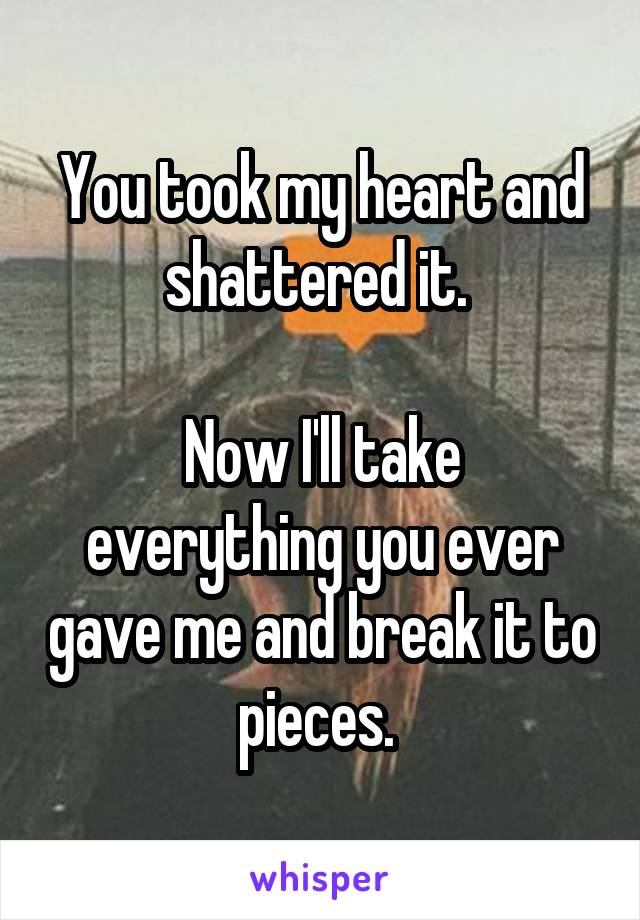 You took my heart and shattered it. 

Now I'll take everything you ever gave me and break it to pieces. 