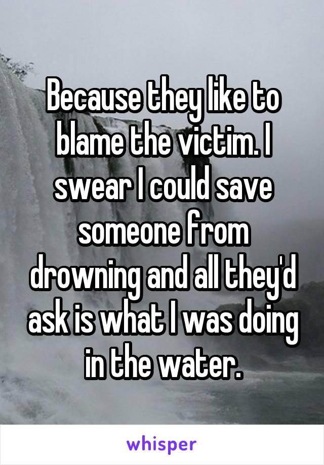 Because they like to blame the victim. I swear I could save someone from drowning and all they'd ask is what I was doing in the water.