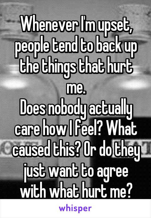 Whenever I'm upset, people tend to back up the things that hurt me.
Does nobody actually care how I feel? What caused this? Or do they just want to agree with what hurt me?