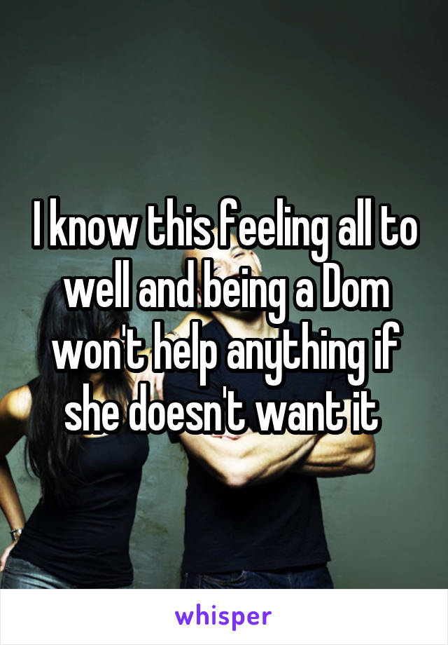 I know this feeling all to well and being a Dom won't help anything if she doesn't want it 