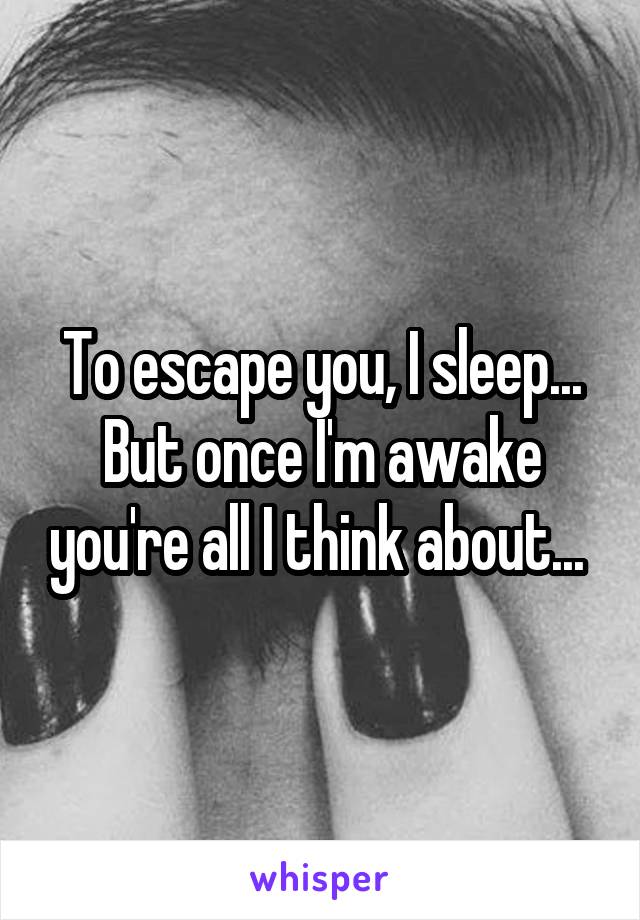 To escape you, I sleep... But once I'm awake you're all I think about... 