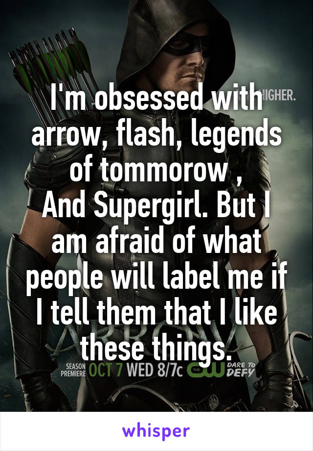 I'm obsessed with arrow, flash, legends of tommorow ,
And Supergirl. But I am afraid of what people will label me if I tell them that I like these things.