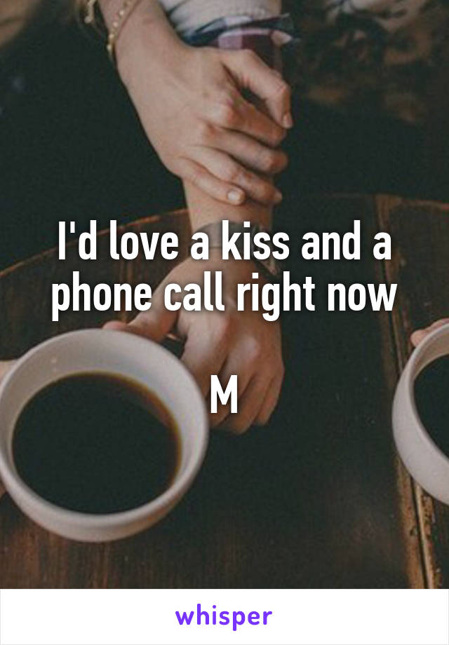 I'd love a kiss and a phone call right now

M