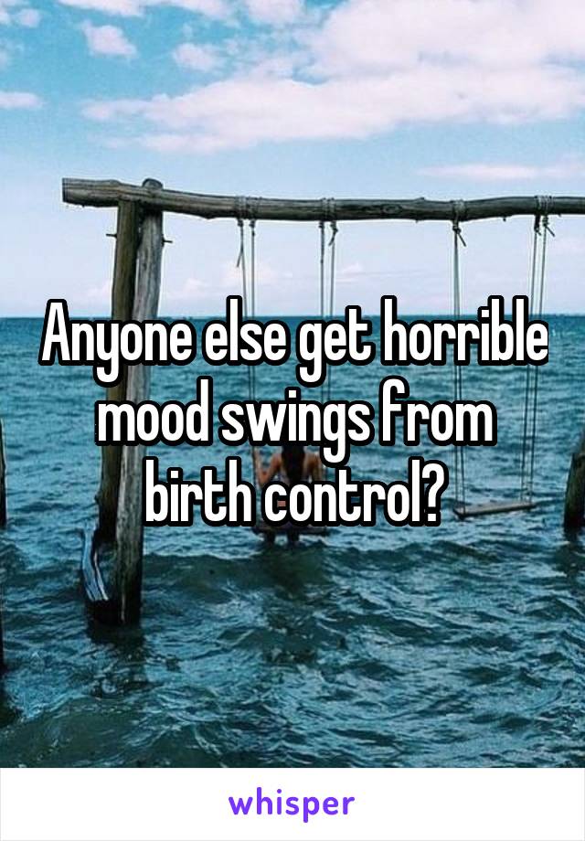 Anyone else get horrible mood swings from birth control?