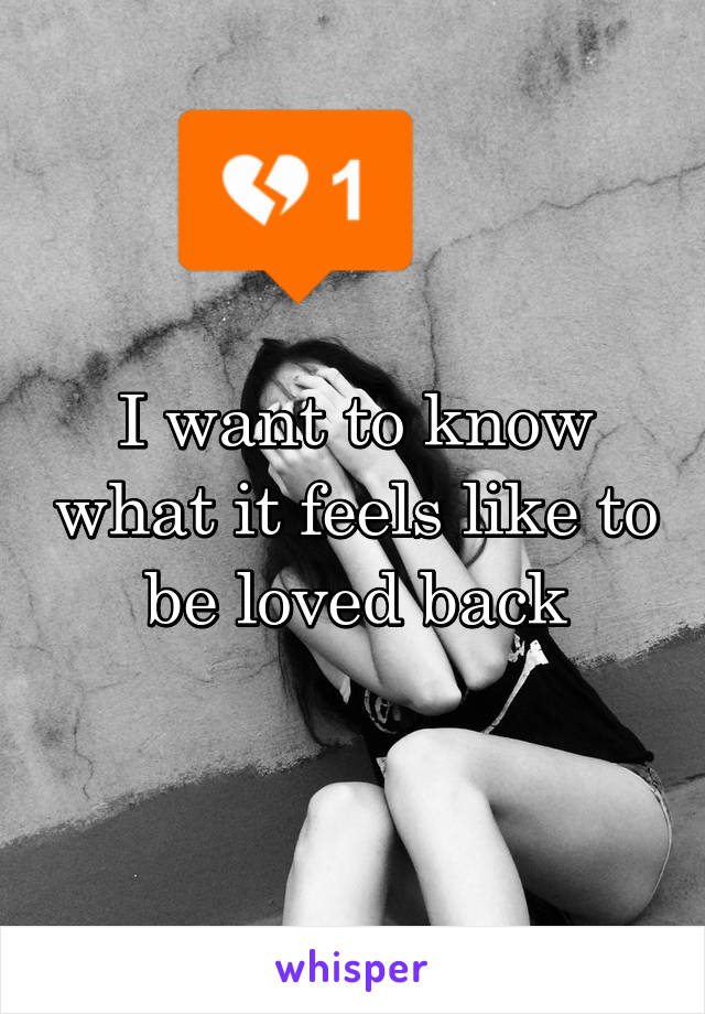 I want to know what it feels like to be loved back