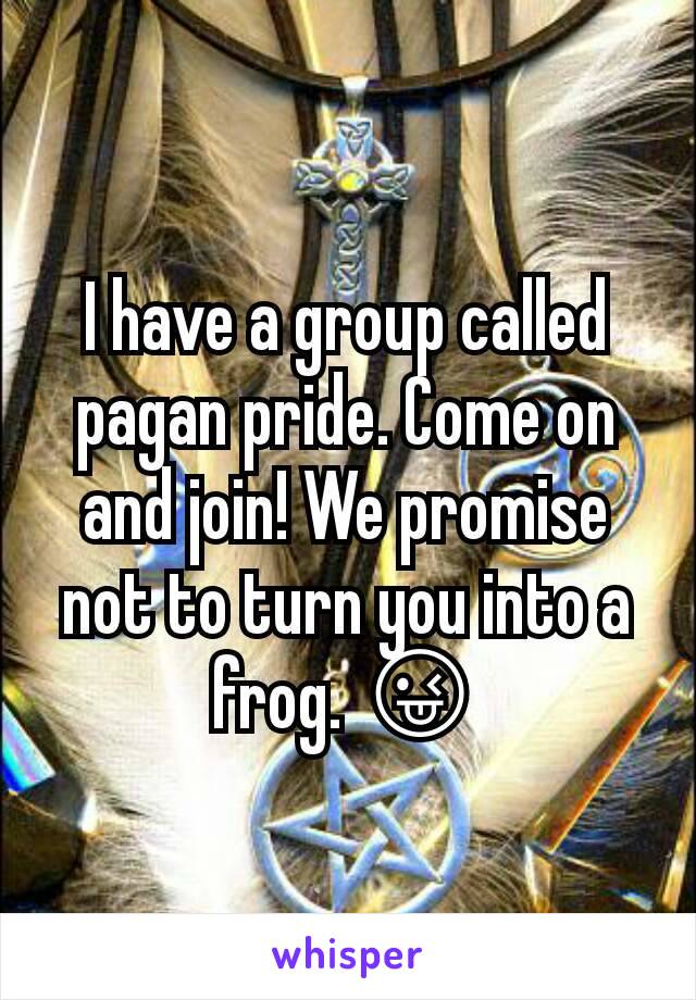 I have a group called pagan pride. Come on and join! We promise not to turn you into a frog. 😜