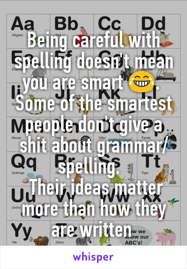 Being careful with spelling doesn't mean  you are smart 😂. 
Some of the smartest people don't give a shit about grammar/spelling.  
 Their ideas matter more than how they are written 