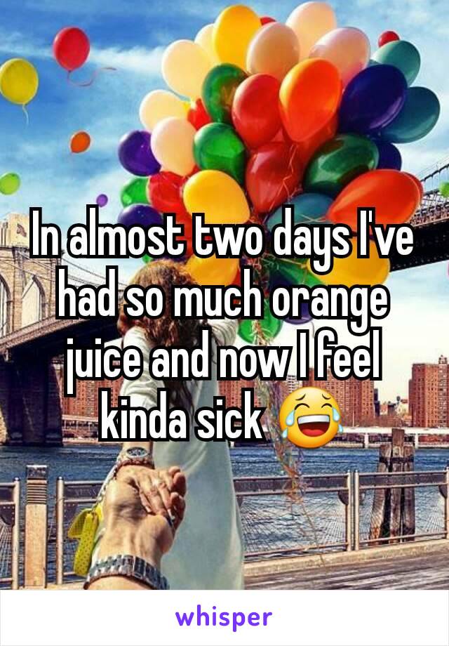 In almost two days I've had so much orange juice and now I feel kinda sick 😂