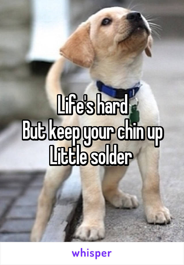 Life's hard
But keep your chin up
Little solder 