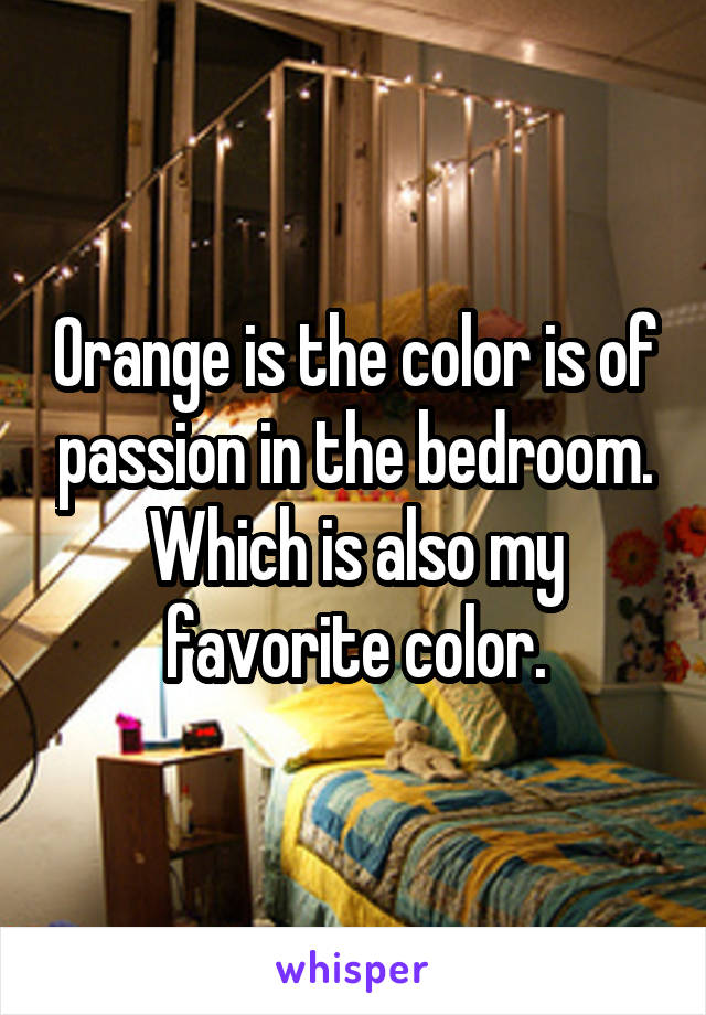 Orange is the color is of passion in the bedroom. Which is also my favorite color.