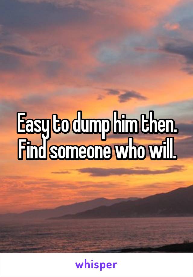 Easy to dump him then. Find someone who will.