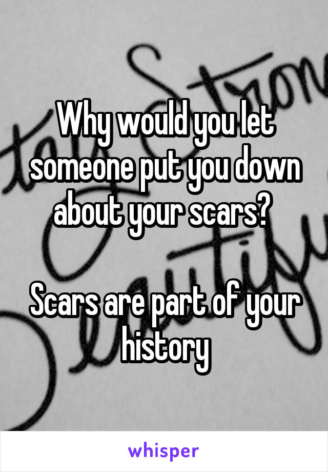 Why would you let someone put you down about your scars? 

Scars are part of your history