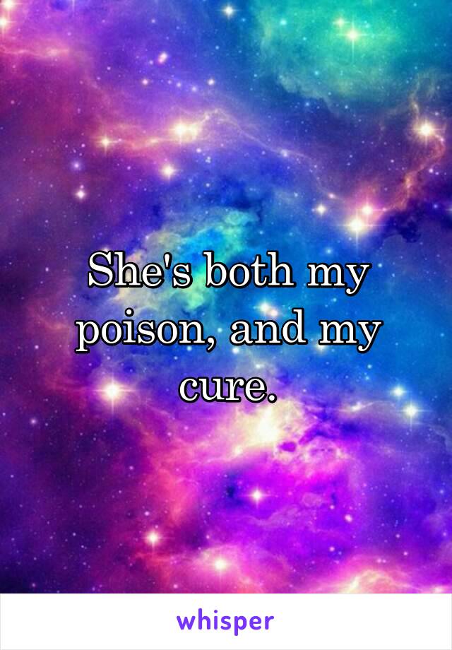 She's both my poison, and my cure.